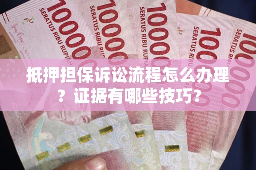 武汉抵押担保诉讼流程怎么办理？证据有哪些技巧？