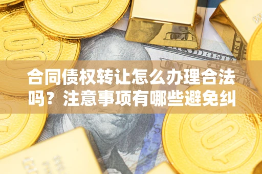 武汉合同债权转让怎么办理合法吗？注意事项有哪些避免纠纷？