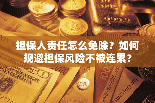 武汉担保人责任怎么免除？如何规避担保风险不被连累？