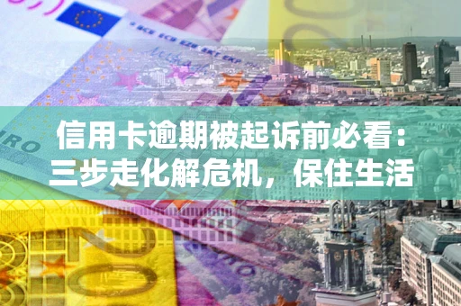 武汉信用卡逾期被起诉前必看：三步走化解危机，保住生活尊严