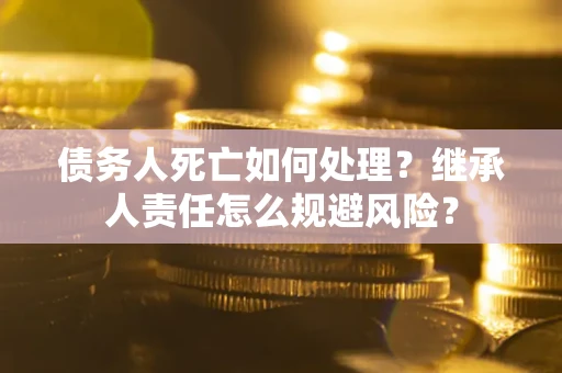 武汉债务人死亡如何处理?继承人责任怎么规避风险? 武汉债务人死亡如何处理?继承人责任怎么规避风险?