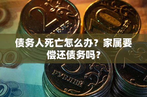 武汉债务人死亡怎么办？家属要偿还债务吗？