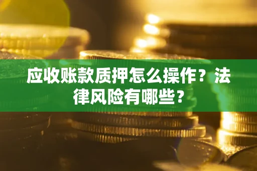 武汉应收账款质押怎么操作？法律风险有哪些？