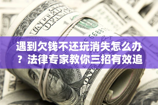 武汉遇到欠钱不还玩消失怎么办？法律专家教你三招有效追债！