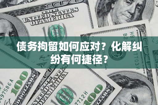 武汉债务拘留如何应对？化解纠纷有何捷径？