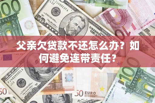 武汉父亲欠贷款不还怎么办？如何避免连带责任？