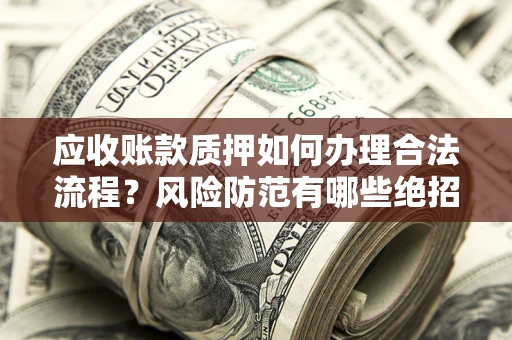 武汉应收账款质押如何办理合法流程？风险防范有哪些绝招？