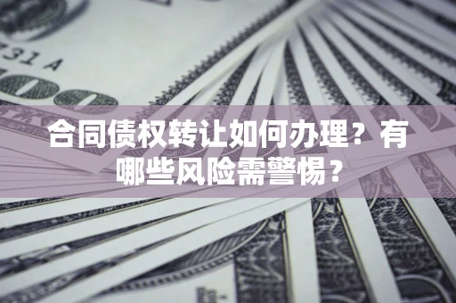 武汉合同债权转让如何办理？有哪些风险需警惕？