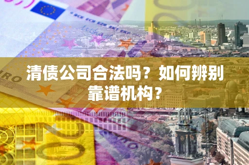 武汉清债公司合法吗?如何辨别靠谱机构? 武汉清债公司合法吗?如何辨别靠谱机构?