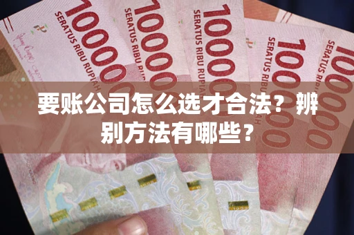 武汉要账公司怎么选才合法？辨别方法有哪些？