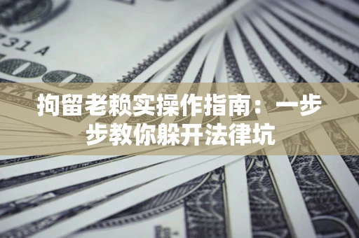 武汉拘留老赖实操作指南：一步步教你躲开法律坑