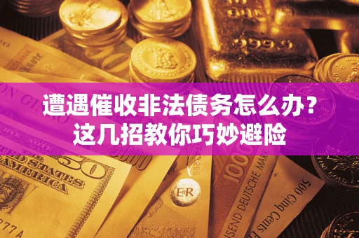 武汉遭遇催收非法债务怎么办？这几招教你巧妙避险
