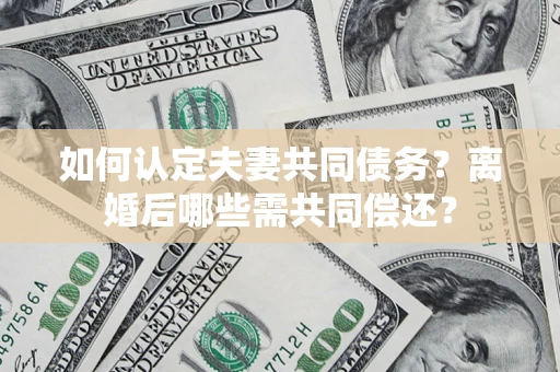 武汉如何认定夫妻共同债务？离婚后哪些需共同偿还？