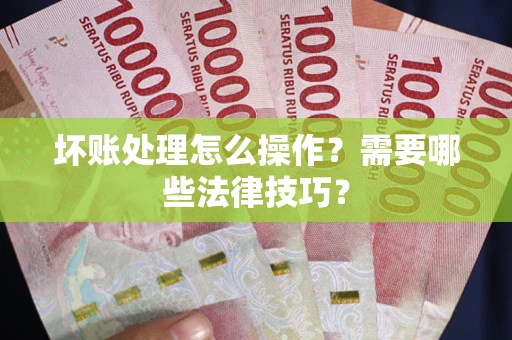 武汉坏账处理怎么操作？需要哪些法律技巧？