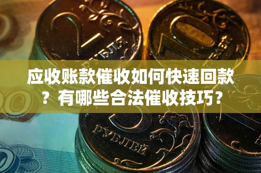 武汉应收账款催收如何快速回款？有哪些合法催收技巧？