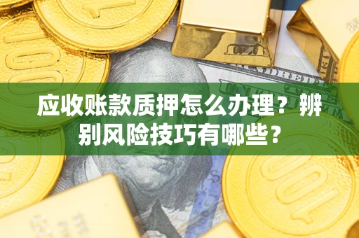 武汉应收账款质押怎么办理？辨别风险技巧有哪些？