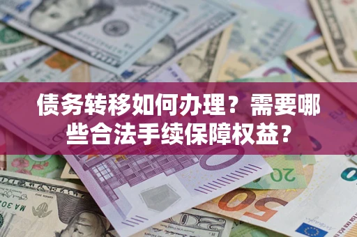 武汉债务转移如何办理？需要哪些合法手续保障权益？