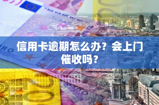 武汉信用卡逾期怎么办？会上门催收吗？