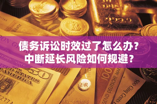 武汉债务诉讼时效过了怎么办？中断延长风险如何规避？