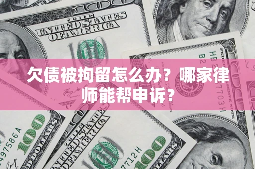武汉欠债被拘留怎么办？哪家律师能帮申诉？