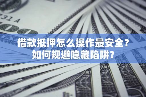 武汉借款抵押怎么操作最安全？如何规避隐藏陷阱？