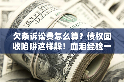 武汉欠条诉讼费怎么算？债权回收陷阱这样躲！血泪经验一次讲透
