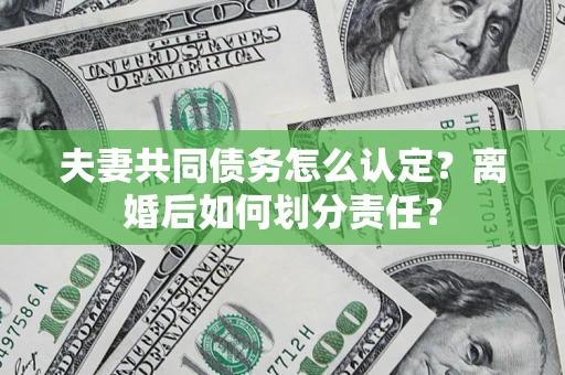 武汉夫妻共同债务怎么认定？离婚后如何划分责任？