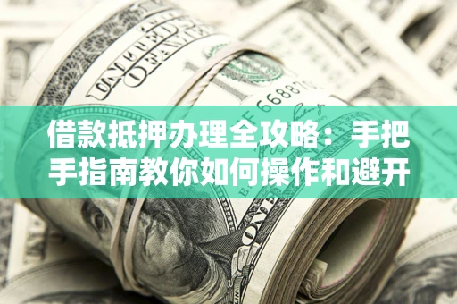 武汉借款抵押办理全攻略：手把手指南教你如何操作和避开雷区