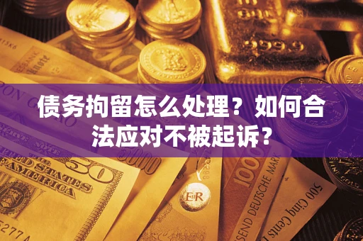 武汉债务拘留怎么处理？如何合法应对不被起诉？
