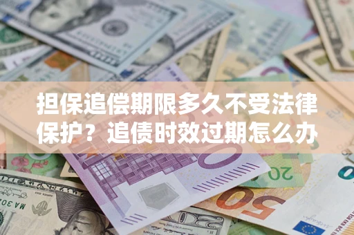 武汉担保追偿期限多久不受法律保护？追债时效过期怎么办？