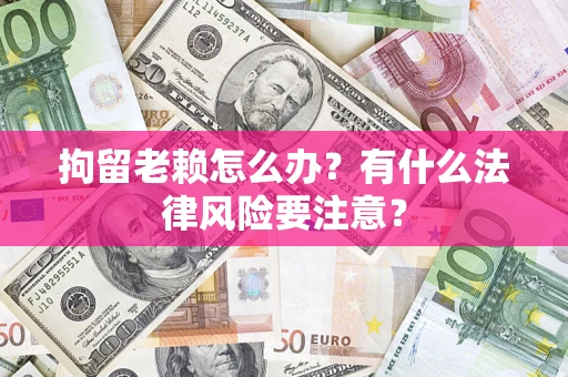 武汉拘留老赖怎么办？有什么法律风险要注意？