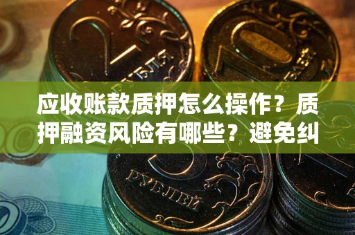 武汉应收账款质押怎么操作？质押融资风险有哪些？避免纠纷高效融资技巧