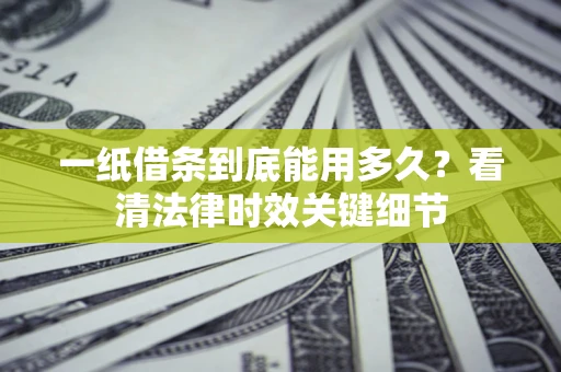 武汉一纸借条到底能用多久？看清法律时效关键细节