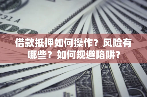 武汉借款抵押如何操作？风险有哪些？如何规避陷阱？