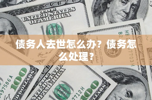 武汉债务人去世怎么办？债务怎么处理？