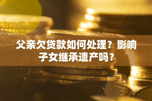 武汉父亲欠贷款如何处理？影响子女继承遗产吗？