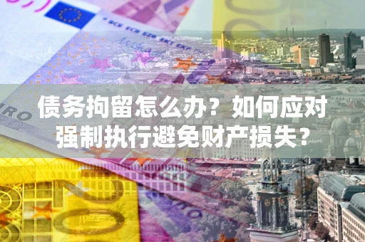 武汉债务拘留怎么办？如何应对强制执行避免财产损失？