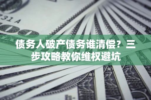 武汉债务人破产债务谁清偿?三步攻略教你维权避坑 武汉债务人破产债务谁清偿?三步攻略教你维权避坑